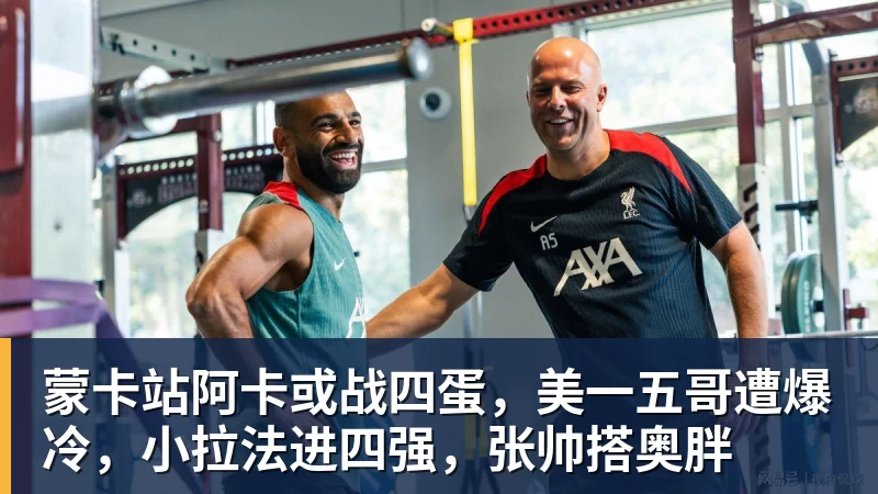 蒙卡站阿卡或战四蛋，美一五哥遭爆冷，小拉法进四强，张帅搭奥胖