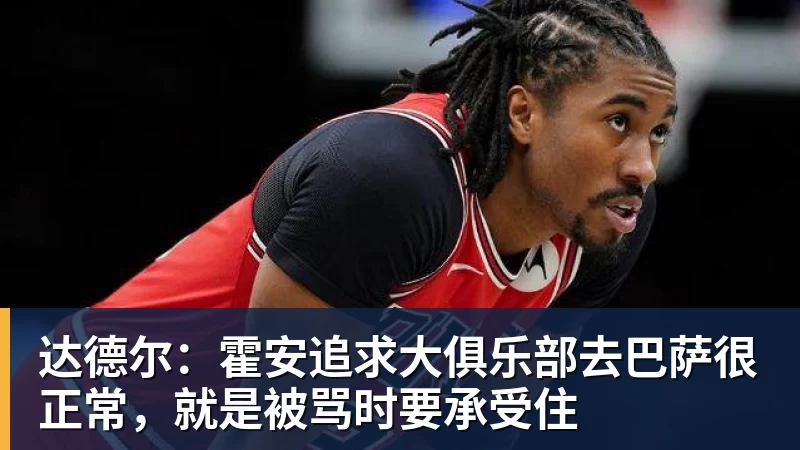 完美体育达德尔:霍安追求大俱乐部去巴萨很正常,就是被骂时要承受住