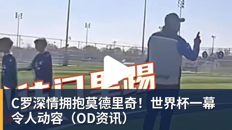 C罗深情拥抱莫德里奇！世界杯一幕令人动容（OD资讯）