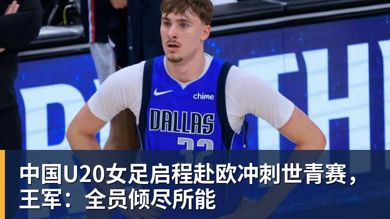 中国U20女足启程赴欧冲刺世青赛，王军：全员倾尽所能