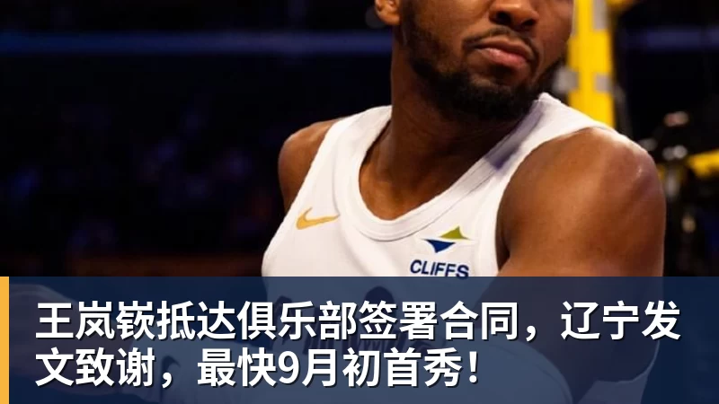 王岚嵚抵达俱乐部签署合同，辽宁发文致谢，最快9月初首秀！