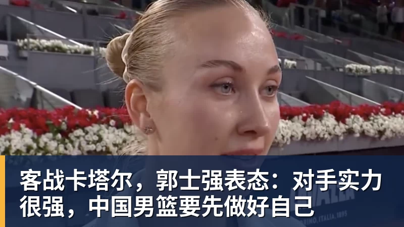 客战卡塔尔，郭士强表态：对手实力很强，中国男篮要先做好自己