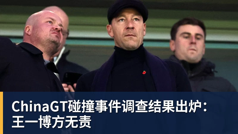 ChinaGT碰撞事件调查结果出炉：王一博方无责