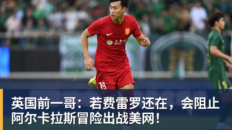 英国前一哥：若费雷罗还在，会阻止阿尔卡拉斯冒险出战美网！