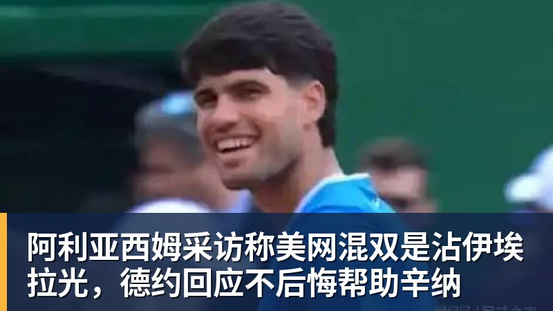 阿利亚西姆采访称美网混双是沾伊埃拉光，德约回应不后悔帮助辛纳