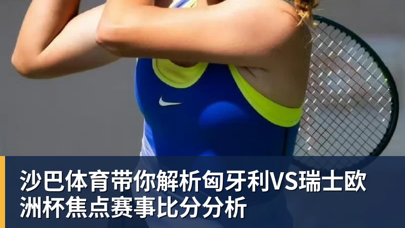 沙巴体育带你解析匈牙利VS瑞士欧洲杯焦点赛事比分分析