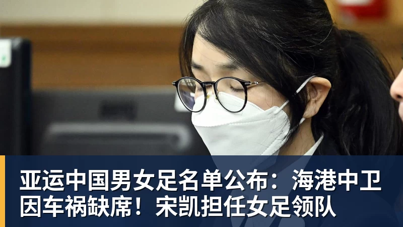 亚运中国男女足名单公布：海港中卫因车祸缺席！宋凯担任女足领队