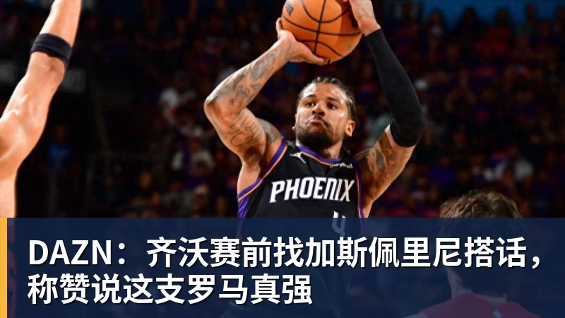 DAZN：齐沃赛前找加斯佩里尼搭话，称赞说这支罗马真强