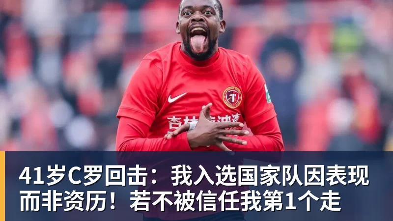 41岁C罗回击：我入选国家队因表现而非资历！若不被信任我第1个走