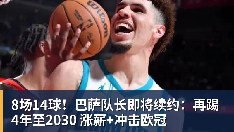 8场14球!巴萨队长即将续约:再踢4年至2030 涨薪+冲击欧冠