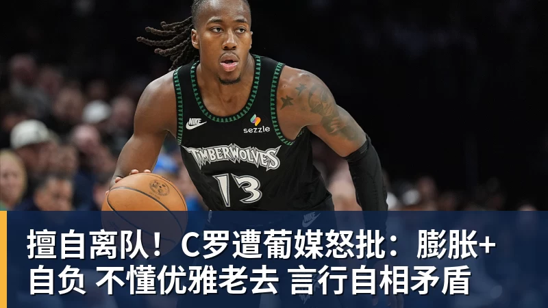 擅自离队！C罗遭葡媒怒批：膨胀+自负 不懂优雅老去 言行自相矛盾