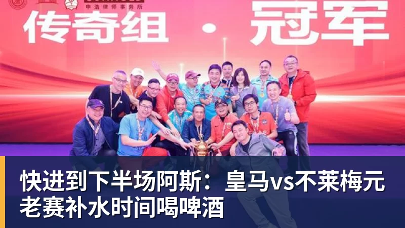 快进到下半场阿斯：皇马vs不莱梅元老赛补水时间喝啤酒