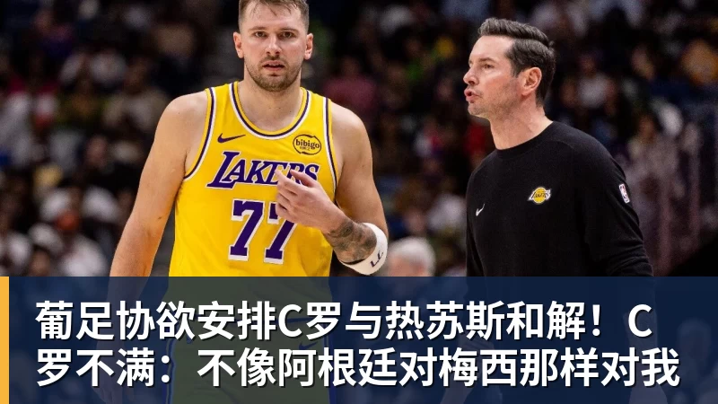 葡足协欲安排C罗与热苏斯和解！C罗不满：不像阿根廷对梅西那样对我