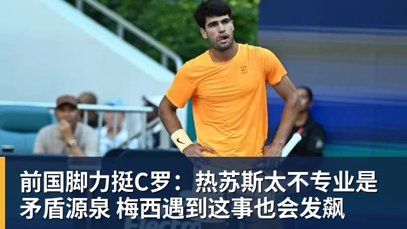 前国脚力挺C罗:热苏斯太不专业是矛盾源泉 梅西遇到这事也会发飙