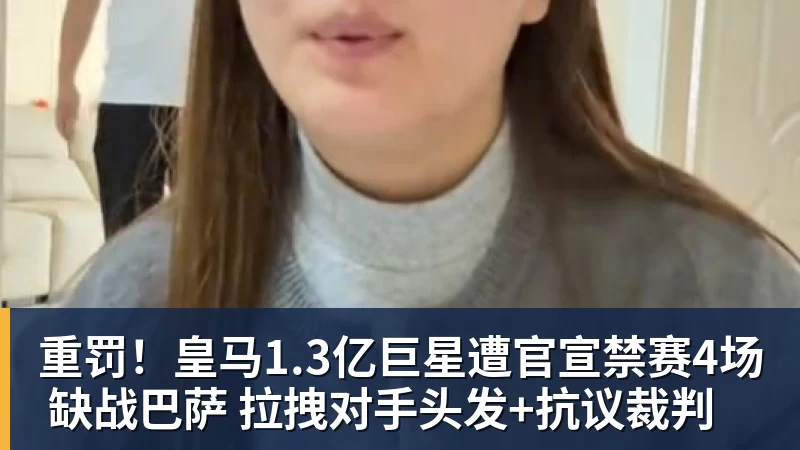 重罚！皇马1.3亿巨星遭官宣禁赛4场 缺战巴萨 拉拽对手头发+抗议裁判