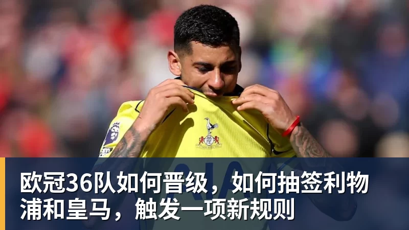 欧冠36队如何晋级，如何抽签利物浦和皇马，触发一项新规则
