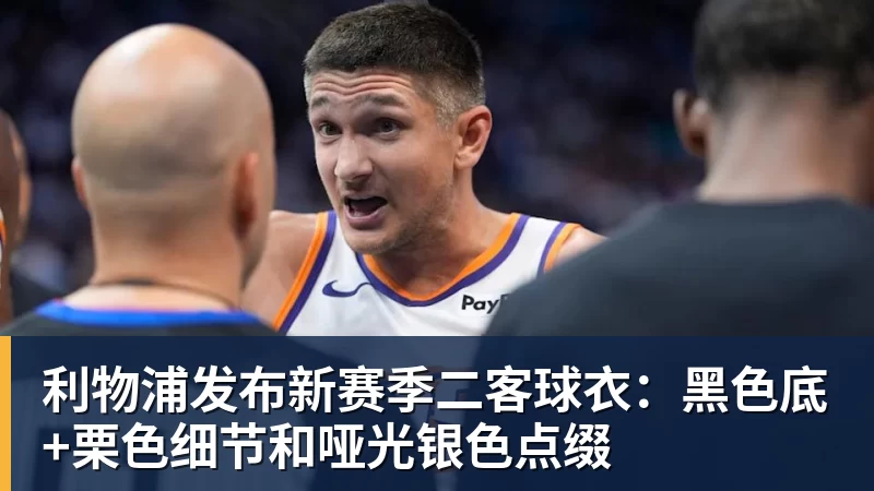 利物浦发布新赛季二客球衣:黑色底+栗色细节和哑光银色点缀