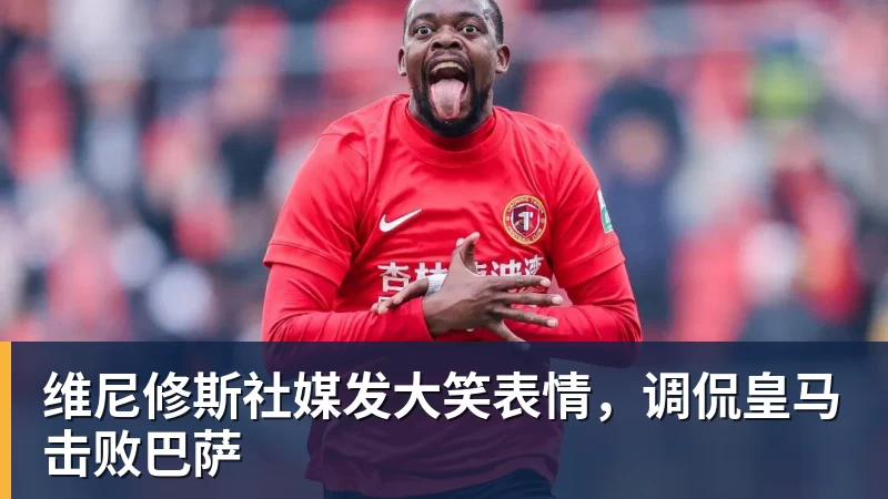 维尼修斯社媒发大笑表情，调侃皇马击败巴萨