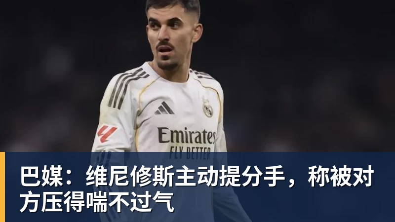 巴媒：维尼修斯主动提分手，称被对方压得喘不过气