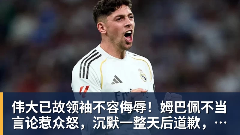 伟大已故领袖不容侮辱!姆巴佩不当言论惹众怒,沉默一整天后道歉,央视:听其言观其行